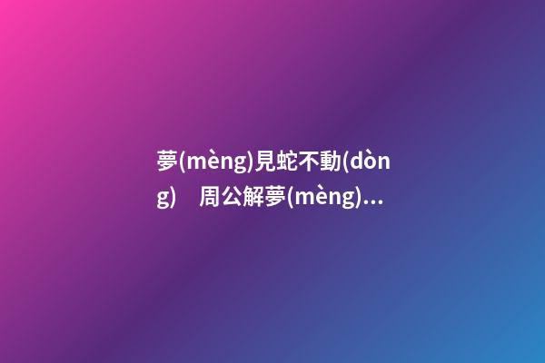 夢(mèng)見蛇不動(dòng)　周公解夢(mèng)之夢(mèng)到蛇不動(dòng)